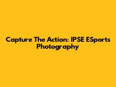 Capture The Action: IPSE ESports Photography