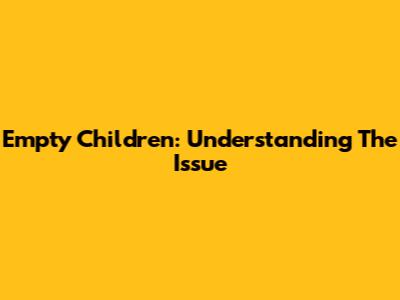 Empty Children: Understanding The Issue