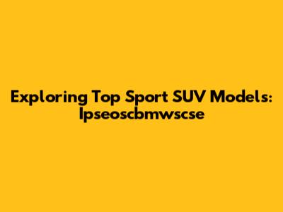 Exploring Top Sport SUV Models: Ipseoscbmwscse