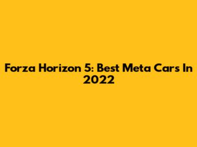 Forza Horizon 5: Best Meta Cars In 2022