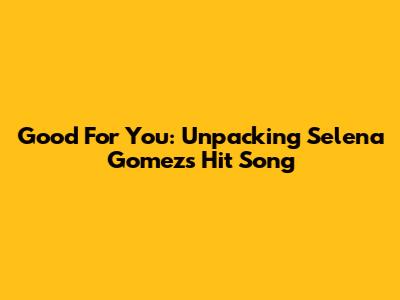 Good For You: Unpacking Selena Gomez's Hit Song