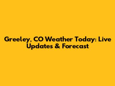 Greeley, CO Weather Today: Live Updates & Forecast