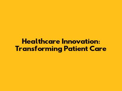 Healthcare Innovation: Transforming Patient Care