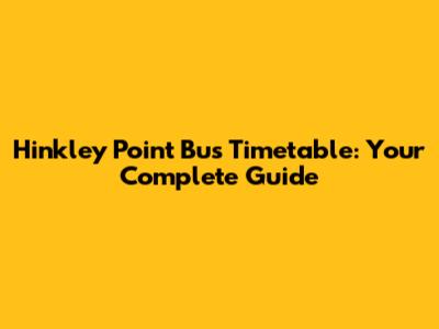 Hinkley Point Bus Timetable: Your Complete Guide