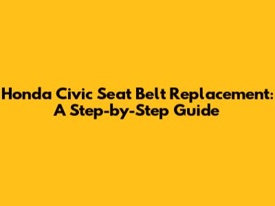 Honda Civic Seat Belt Replacement: A Step-by-Step Guide