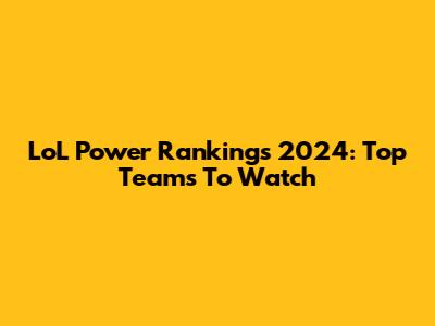 LoL Power Rankings 2024: Top Teams To Watch