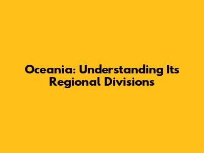 Oceania: Understanding Its Regional Divisions