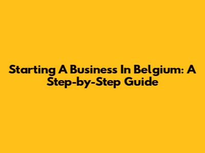 Starting A Business In Belgium: A Step-by-Step Guide