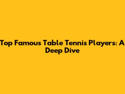 Top Famous Table Tennis Players: A Deep Dive