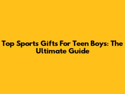 Top Sports Gifts For Teen Boys: The Ultimate Guide