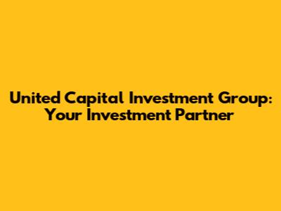 United Capital Investment Group: Your Investment Partner