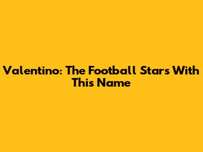 Valentino: The Football Stars With This Name